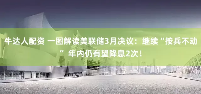 牛达人配资 一图解读美联储3月决议：继续“按兵不动” 年内仍有望降息2次！