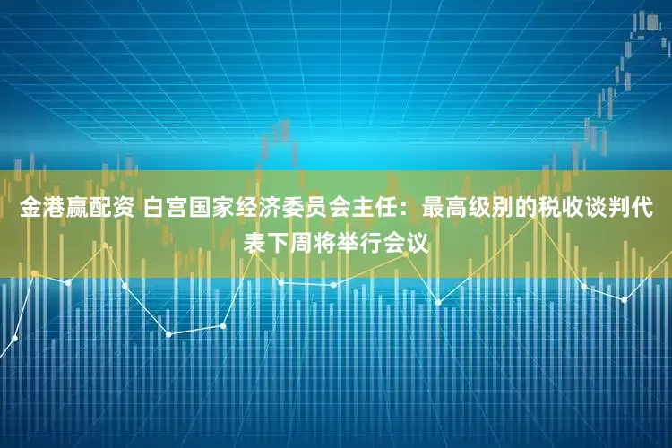 金港赢配资 白宫国家经济委员会主任：最高级别的税收谈判代表下周将举行会议