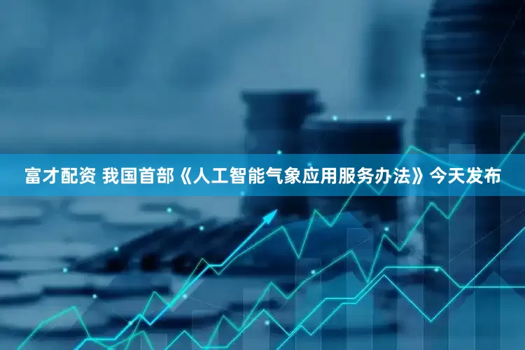 富才配资 我国首部《人工智能气象应用服务办法》今天发布