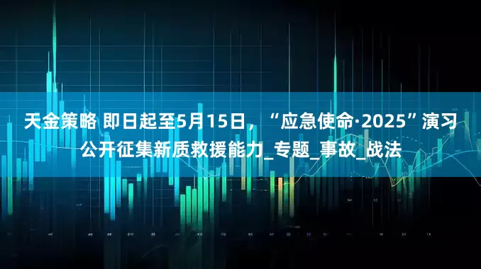 天金策略 即日起至5月15日，“应急使命·2025”演习公开征集新质救援能力_专题_事故_战法