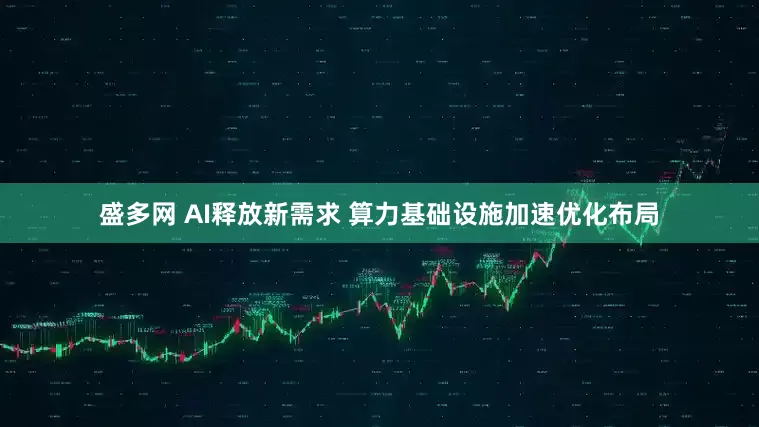 盛多网 AI释放新需求 算力基础设施加速优化布局
