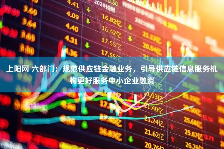 上阳网 六部门：规范供应链金融业务，引导供应链信息服务机构更好服务中小企业融资