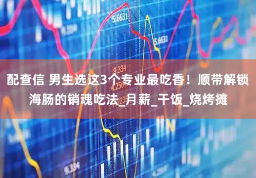 配查信 男生选这3个专业最吃香！顺带解锁海肠的销魂吃法_月薪_干饭_烧烤摊