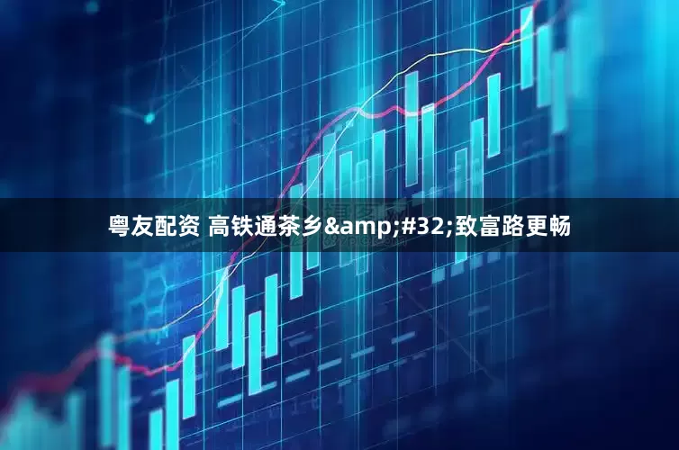 粤友配资 高铁通茶乡&#32;致富路更畅