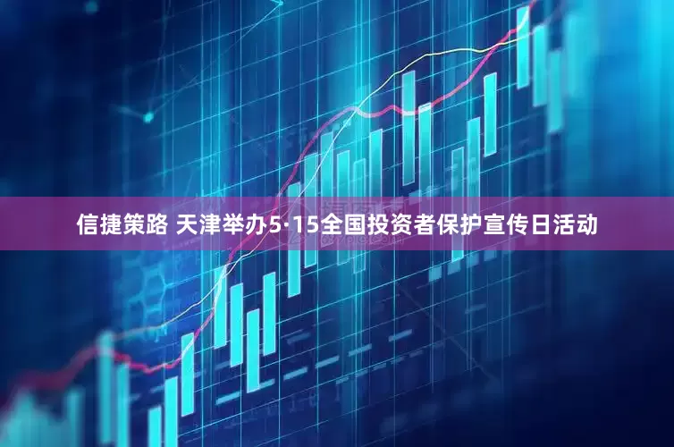 信捷策路 天津举办5·15全国投资者保护宣传日活动