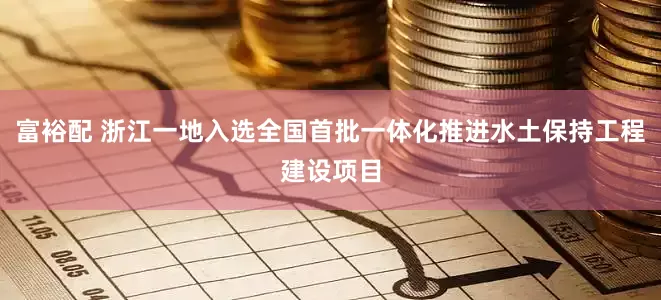 富裕配 浙江一地入选全国首批一体化推进水土保持工程建设项目