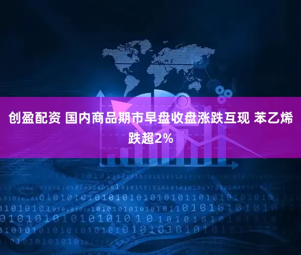 创盈配资 国内商品期市早盘收盘涨跌互现 苯乙烯跌超2%