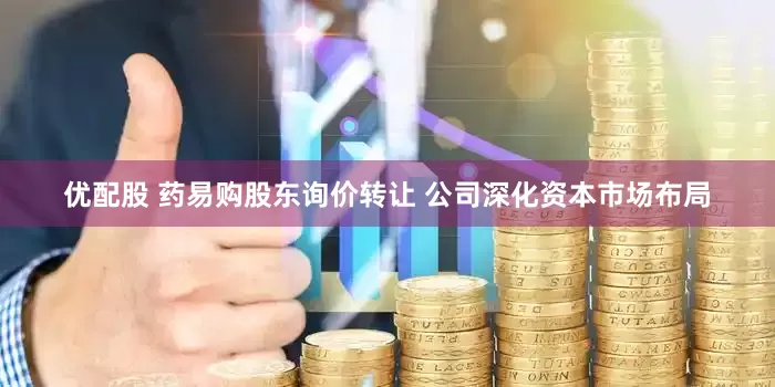 优配股 药易购股东询价转让 公司深化资本市场布局