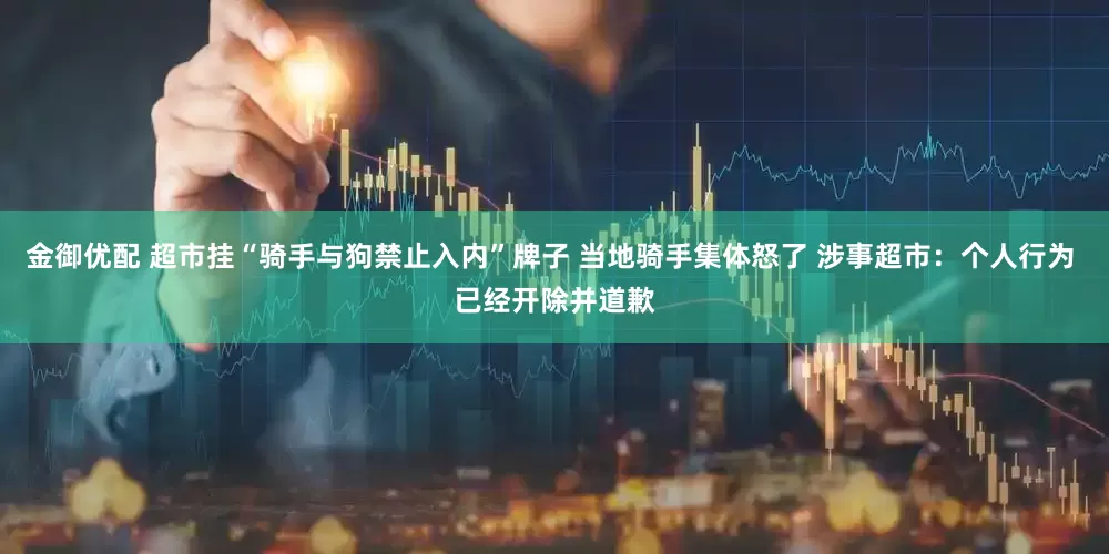 金御优配 超市挂“骑手与狗禁止入内”牌子 当地骑手集体怒了 涉事超市：个人行为 已经开除并道歉