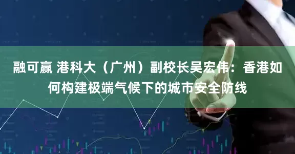 融可赢 港科大（广州）副校长吴宏伟：香港如何构建极端气候下的城市安全防线