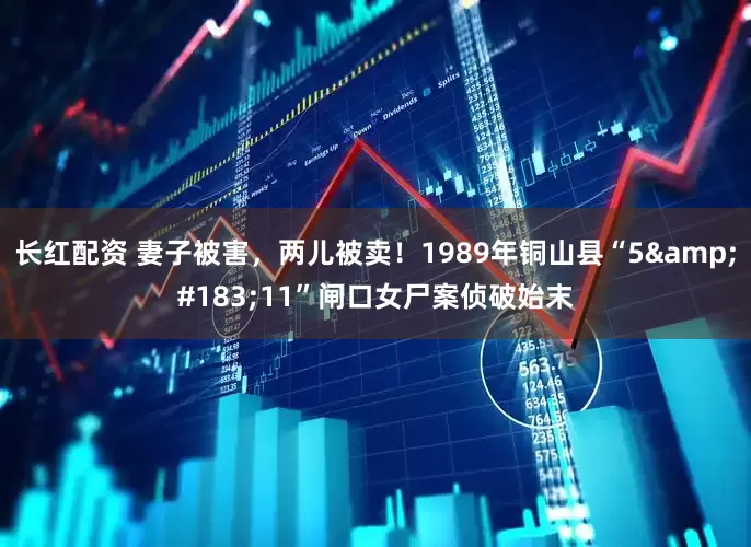 长红配资 妻子被害，两儿被卖！1989年铜山县“5&#183;11”闸口女尸案侦破始末