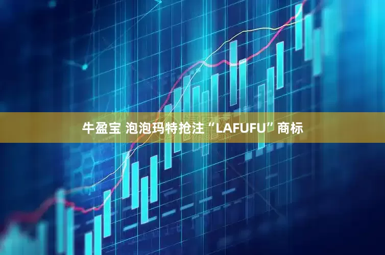 牛盈宝 泡泡玛特抢注“LAFUFU”商标