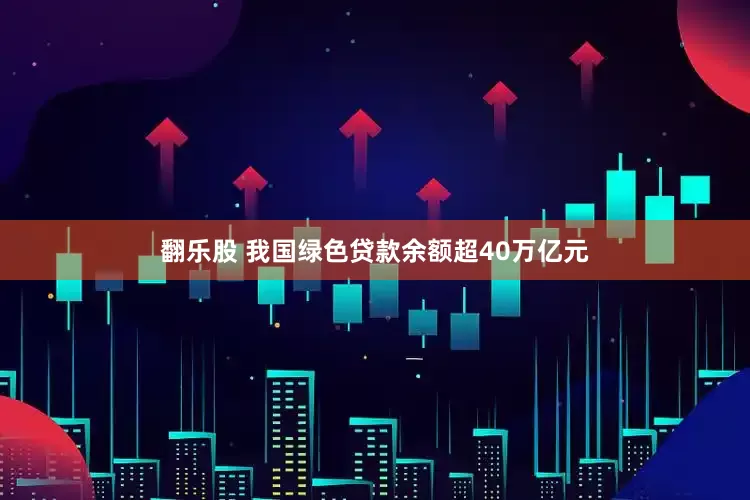翻乐股 我国绿色贷款余额超40万亿元