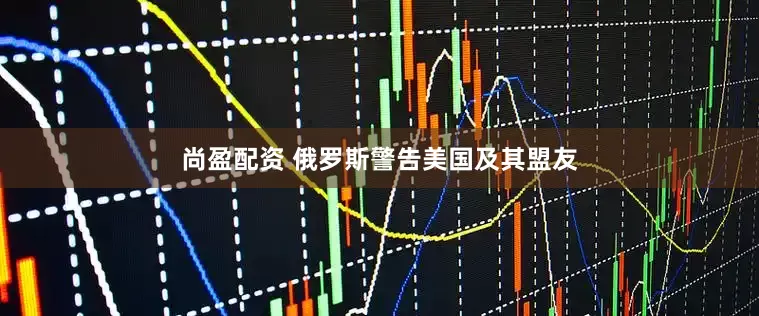 尚盈配资 俄罗斯警告美国及其盟友