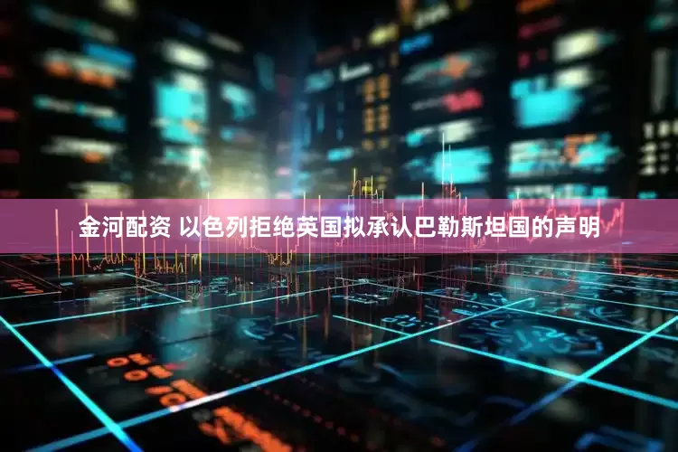 金河配资 以色列拒绝英国拟承认巴勒斯坦国的声明