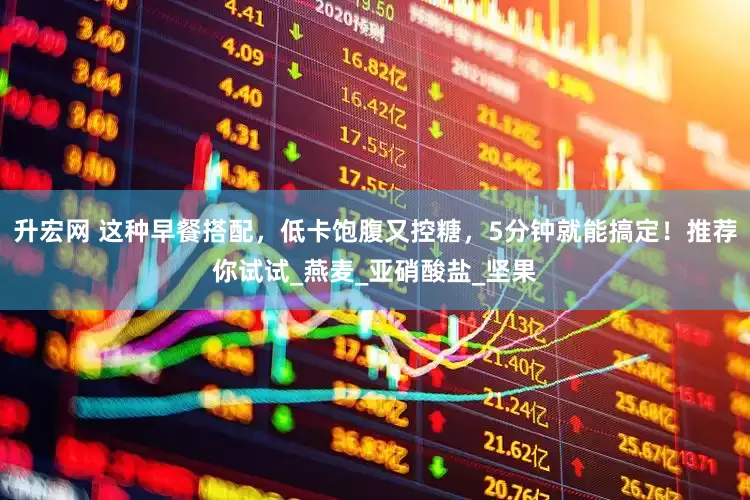 升宏网 这种早餐搭配，低卡饱腹又控糖，5分钟就能搞定！推荐你试试_燕麦_亚硝酸盐_坚果