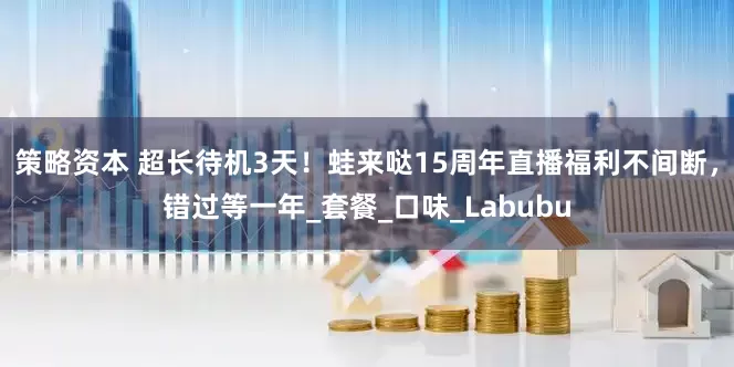 策略资本 超长待机3天！蛙来哒15周年直播福利不间断，错过等一年_套餐_口味_Labubu