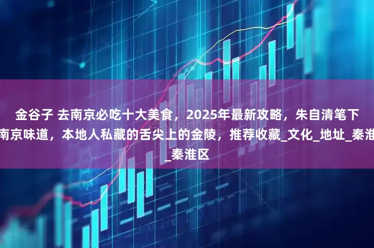 金谷子 去南京必吃十大美食，2025年最新攻略，朱自清笔下的南京味道，本地人私藏的舌尖上的金陵，推荐收藏_文化_地址_秦淮区