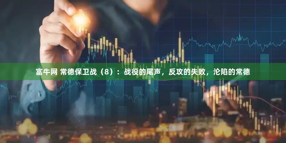 富牛网 常德保卫战（8）：战役的尾声，反攻的失败，沦陷的常德