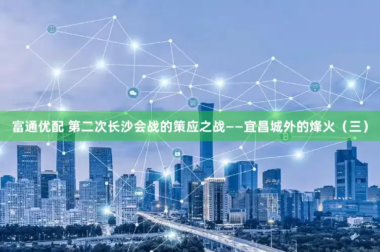 富通优配 第二次长沙会战的策应之战——宜昌城外的烽火（三）