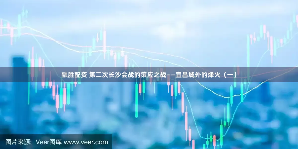 融胜配资 第二次长沙会战的策应之战——宜昌城外的烽火（一）