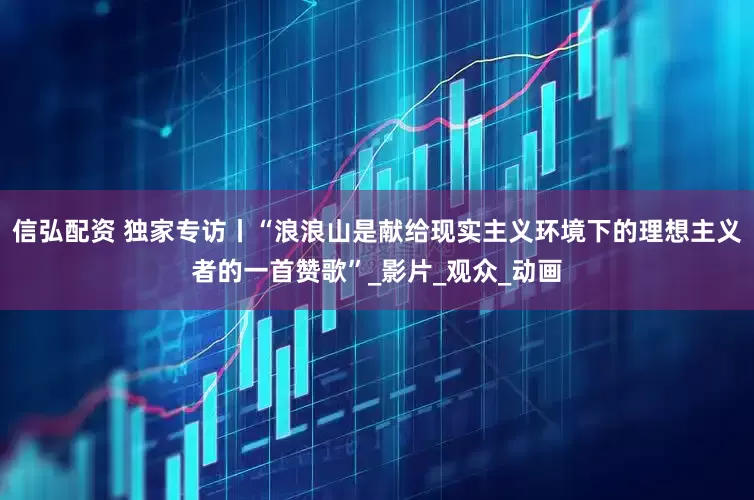 信弘配资 独家专访丨“浪浪山是献给现实主义环境下的理想主义者的一首赞歌”_影片_观众_动画