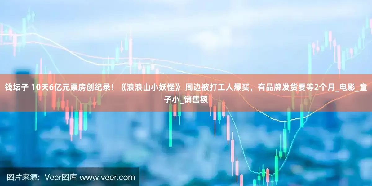 钱坛子 10天6亿元票房创纪录！《浪浪山小妖怪》 周边被打工人爆买，有品牌发货要等2个月_电影_童子小_销售额