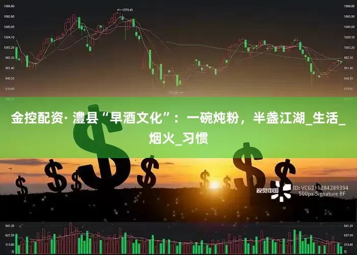 金控配资· 澧县“早酒文化”：一碗炖粉，半盏江湖_生活_烟火_习惯