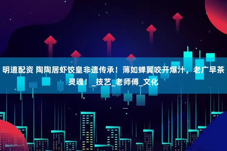 明道配资 陶陶居虾饺皇非遗传承！薄如蝉翼咬开爆汁，老广早茶灵魂！_技艺_老师傅_文化
