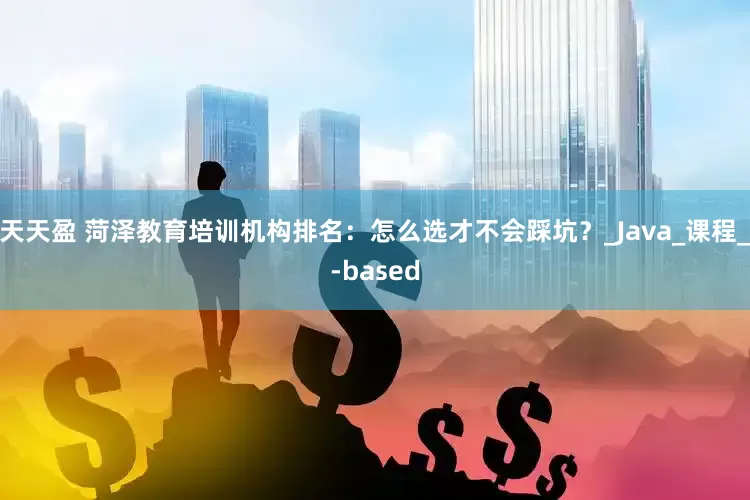天天盈 菏泽教育培训机构排名：怎么选才不会踩坑？_Java_课程_-based