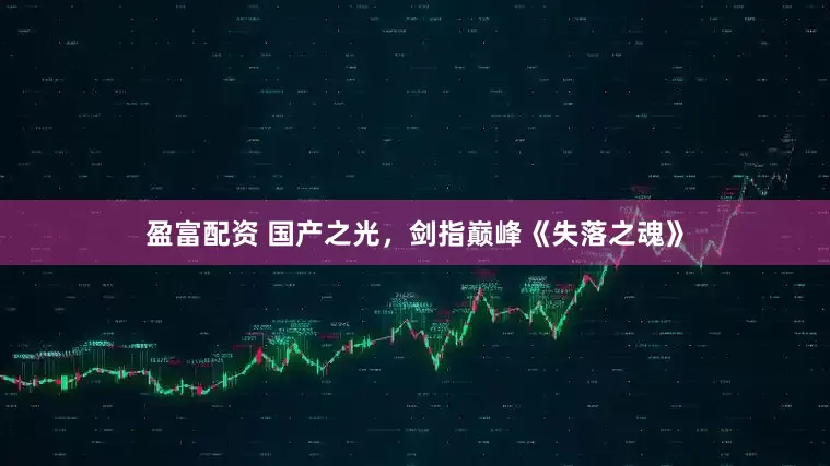 盈富配资 国产之光，剑指巅峰《失落之魂》