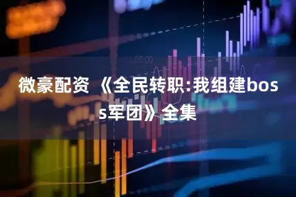 微豪配资 《全民转职:我组建boss军团》全集