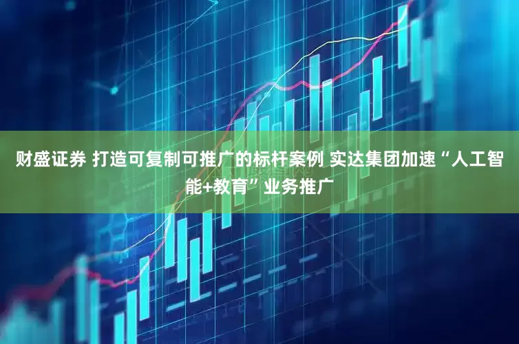 财盛证券 打造可复制可推广的标杆案例 实达集团加速“人工智能+教育”业务推广