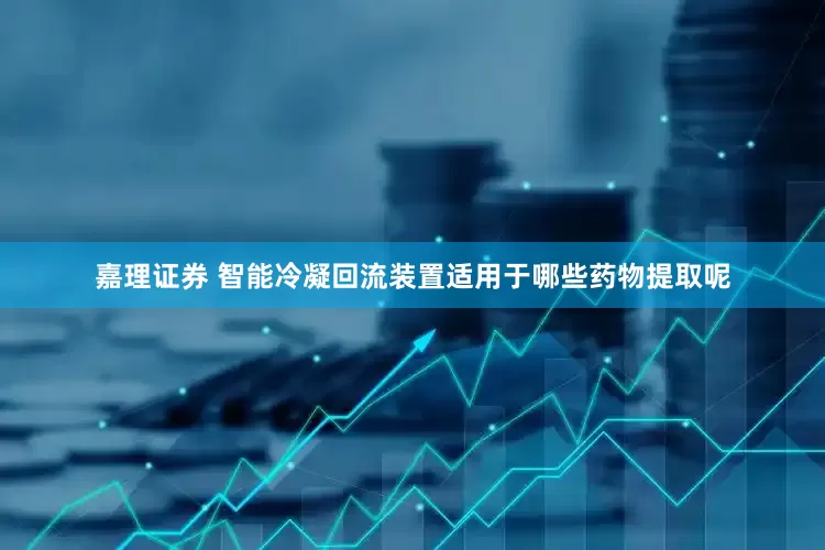 嘉理证券 智能冷凝回流装置适用于哪些药物提取呢