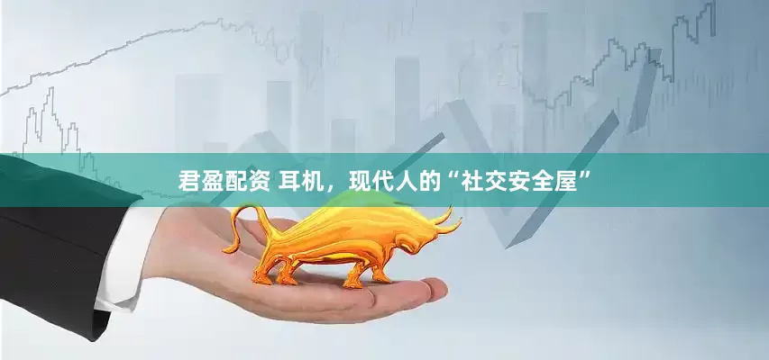 君盈配资 耳机，现代人的“社交安全屋”