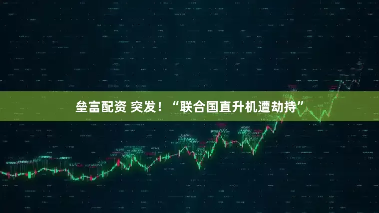 垒富配资 突发！“联合国直升机遭劫持”