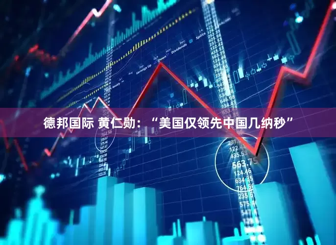 德邦国际 黄仁勋：“美国仅领先中国几纳秒”