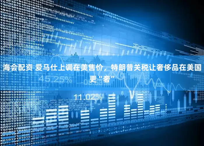 海会配资 爱马仕上调在美售价，特朗普关税让奢侈品在美国更“奢”