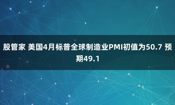 股管家 美国4月标普全球制造业PMI初值为50.7 预期49.1