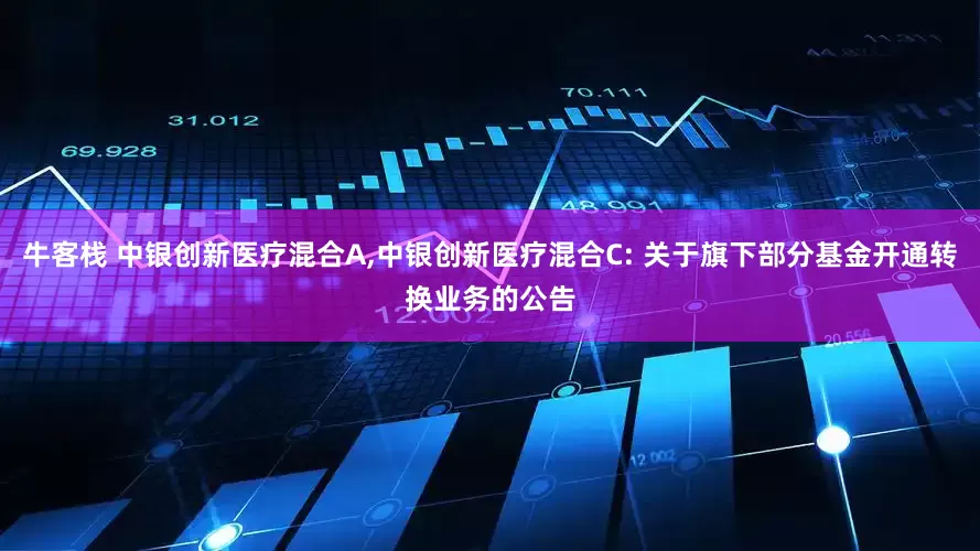 牛客栈 中银创新医疗混合A,中银创新医疗混合C: 关于旗下部分基金开通转换业务的公告