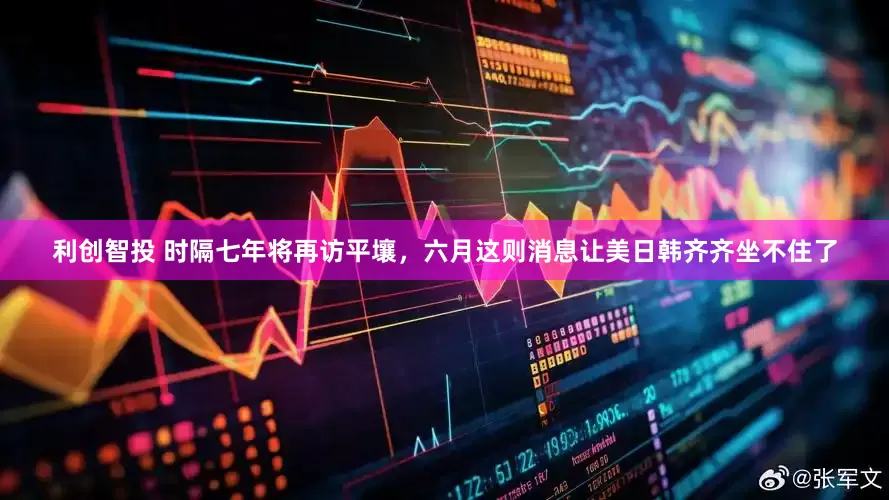 利创智投 时隔七年将再访平壤，六月这则消息让美日韩齐齐坐不住了