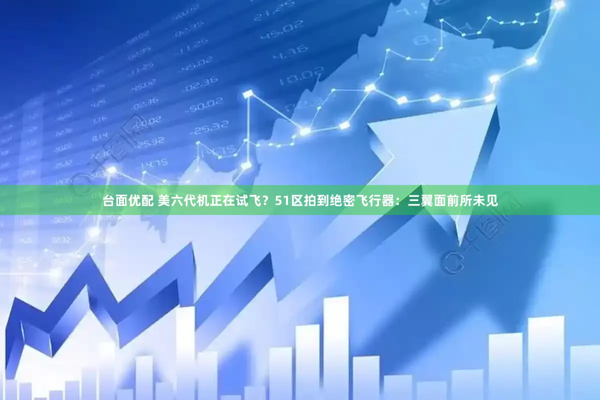 台面优配 美六代机正在试飞？51区拍到绝密飞行器：三翼面前所未见