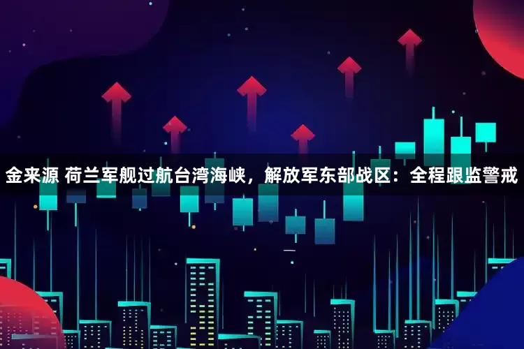 金来源 荷兰军舰过航台湾海峡，解放军东部战区：全程跟监警戒