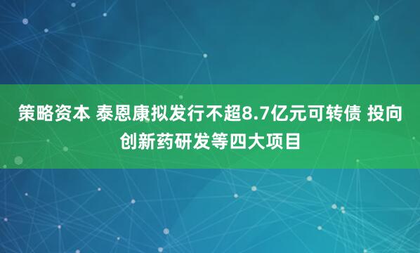 策略资本 泰恩康拟发行不超8.7亿元可转债 投向创新药研发等四大项目