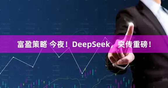 富盈策略 今夜！DeepSeek，突传重磅！